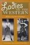 Ladies of the Western- Interviews with Fifty One Actresses from The Silent Era to TV Westerns of the 50s and 60s